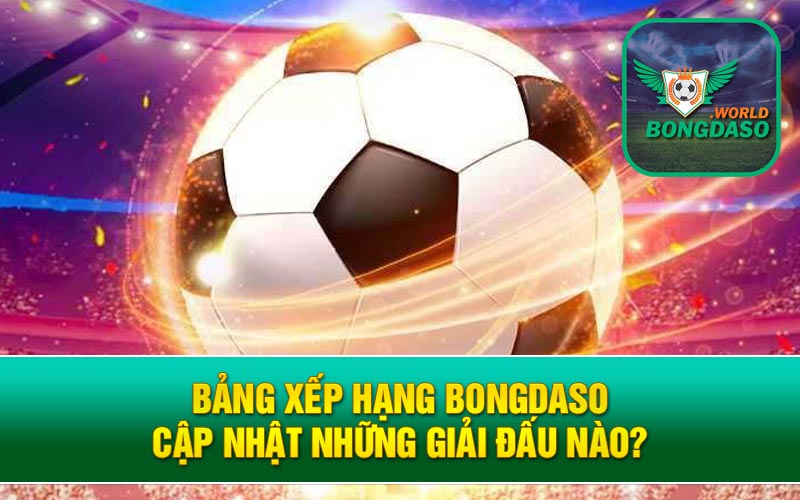 Bảng xếp hạng Bongdaso cập nhật những giải đấu nào?