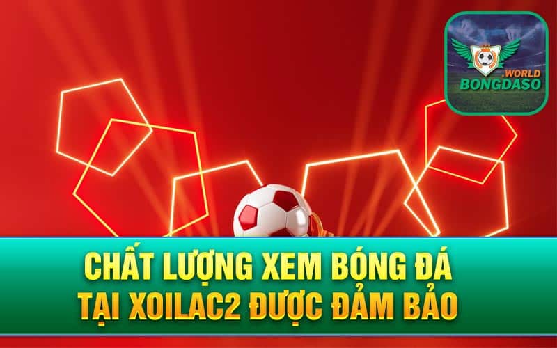 Chất lượng xem bóng đá tại Xoilac2 được đảm bảo